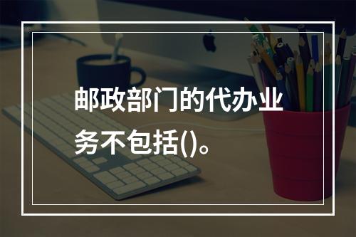 邮政部门的代办业务不包括()。