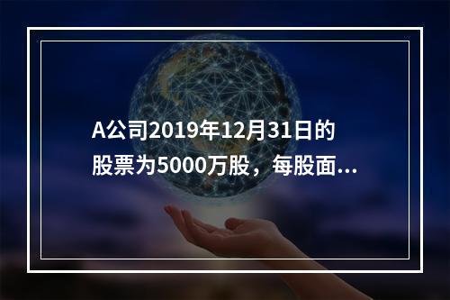 A公司2019年12月31日的股票为5000万股，每股面值为