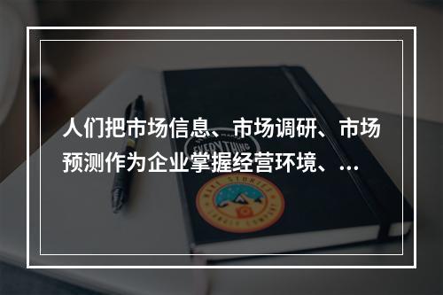 人们把市场信息、市场调研、市场预测作为企业掌握经营环境、分析