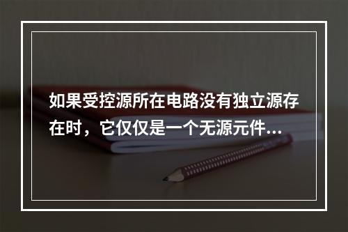 如果受控源所在电路没有独立源存在时，它仅仅是一个无源元件，而