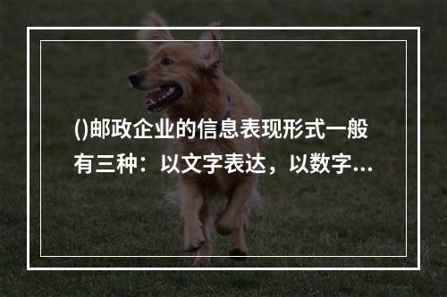 ()邮政企业的信息表现形式一般有三种：以文字表达，以数字表达