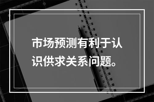 市场预测有利于认识供求关系问题。