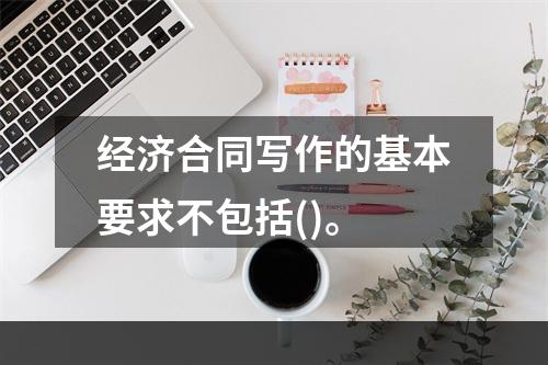 经济合同写作的基本要求不包括()。