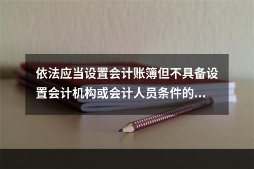 依法应当设置会计账簿但不具备设置会计机构或会计人员条件的单位