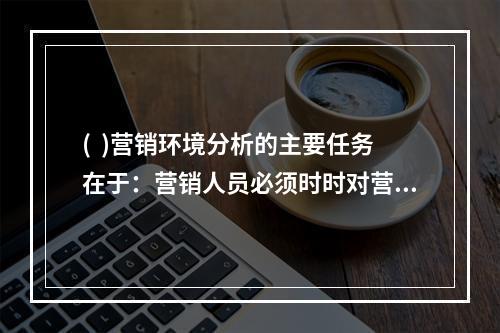 (  )营销环境分析的主要任务在于：营销人员必须时时对营销环