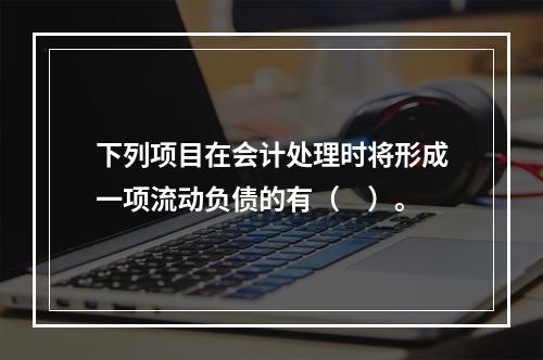 下列项目在会计处理时将形成一项流动负债的有（　）。