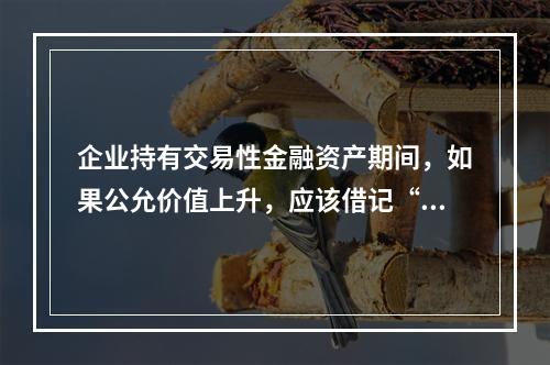 企业持有交易性金融资产期间，如果公允价值上升，应该借记“投资