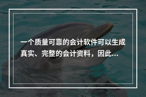 一个质量可靠的会计软件可以生成真实、完整的会计资料，因此对于