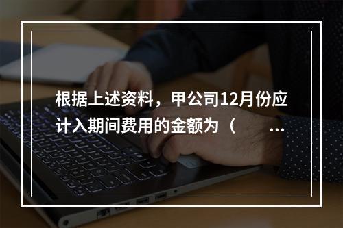 根据上述资料，甲公司12月份应计入期间费用的金额为（　　）元