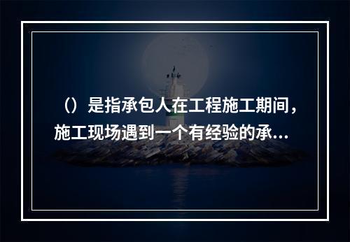 （）是指承包人在工程施工期间，施工现场遇到一个有经验的承包人