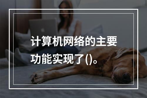 计算机网络的主要功能实现了()。