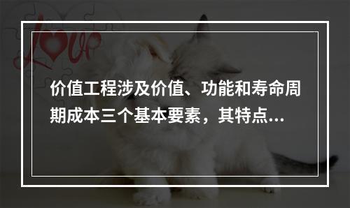 价值工程涉及价值、功能和寿命周期成本三个基本要素，其特点包括