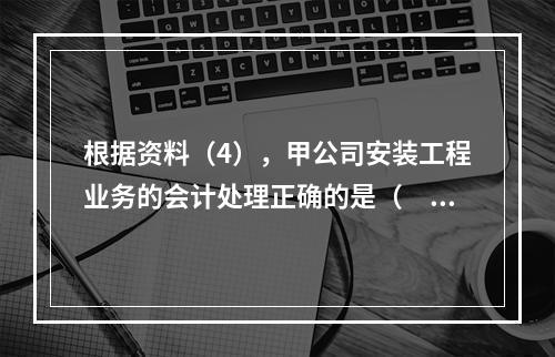 根据资料（4），甲公司安装工程业务的会计处理正确的是（　　）