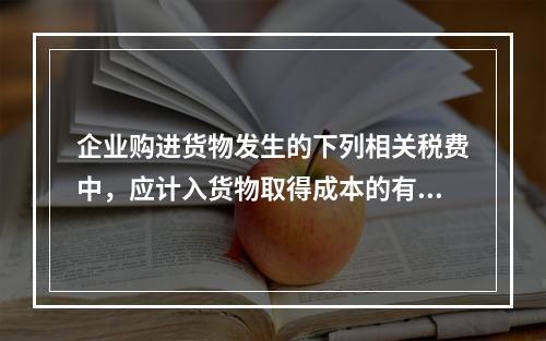 企业购进货物发生的下列相关税费中，应计入货物取得成本的有（　