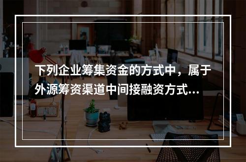 下列企业筹集资金的方式中，属于外源筹资渠道中间接融资方式的是