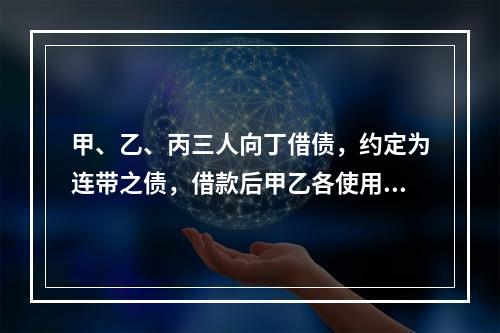 甲、乙、丙三人向丁借债，约定为连带之债，借款后甲乙各使用了2