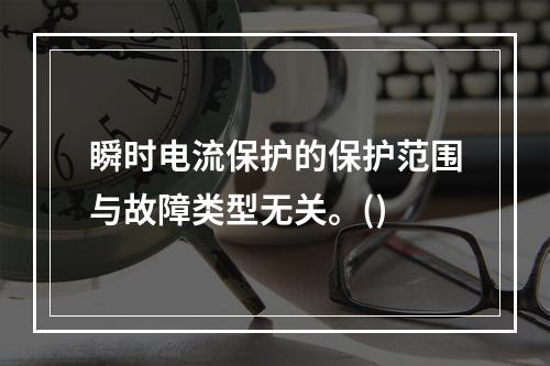 瞬时电流保护的保护范围与故障类型无关。()