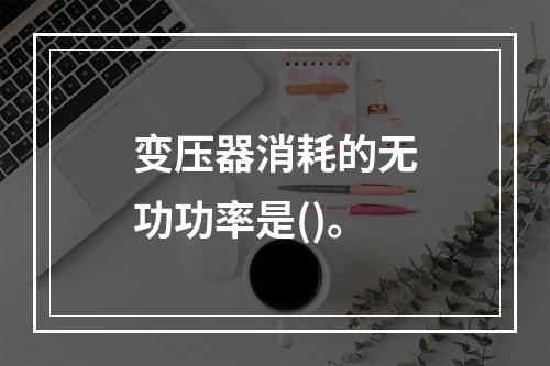 变压器消耗的无功功率是()。