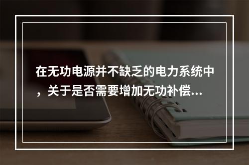 在无功电源并不缺乏的电力系统中，关于是否需要增加无功补偿装置