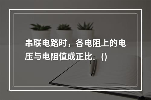 串联电路时，各电阻上的电压与电阻值成正比。()