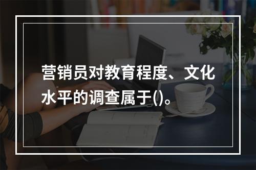 营销员对教育程度、文化水平的调查属于()。