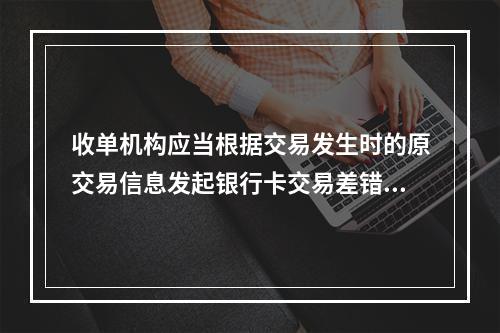 收单机构应当根据交易发生时的原交易信息发起银行卡交易差错处理