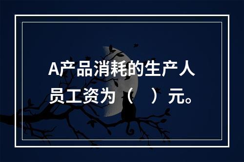 A产品消耗的生产人员工资为（　）元。