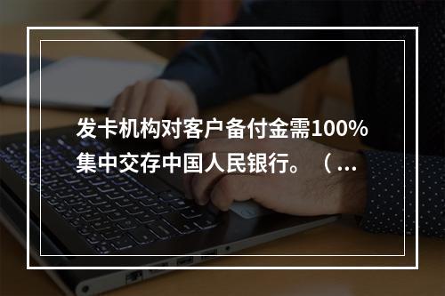 发卡机构对客户备付金需100%集中交存中国人民银行。（ ）