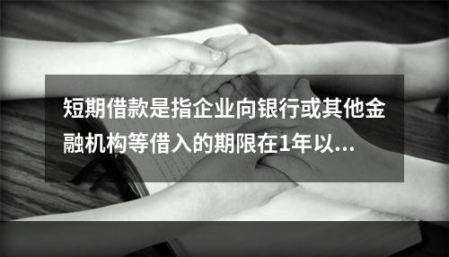 短期借款是指企业向银行或其他金融机构等借入的期限在1年以下、