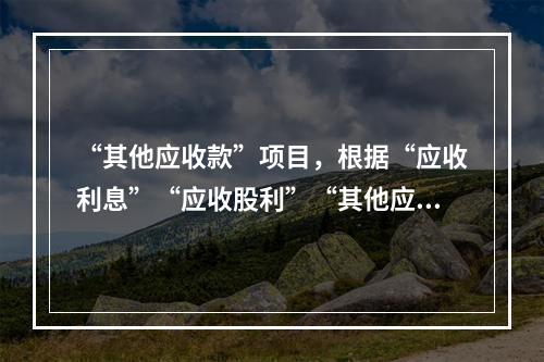 “其他应收款”项目，根据“应收利息”“应收股利”“其他应收款