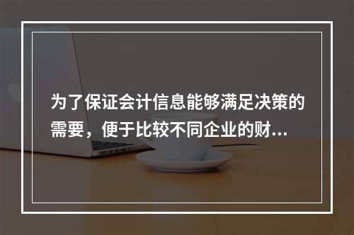 为了保证会计信息能够满足决策的需要，便于比较不同企业的财务状