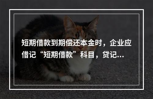 短期借款到期偿还本金时，企业应借记“短期借款”科目，贷记“银