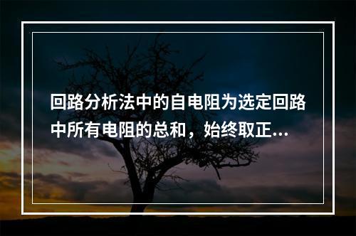 回路分析法中的自电阻为选定回路中所有电阻的总和，始终取正值。