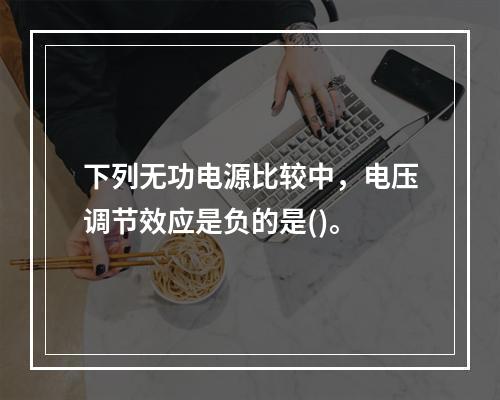 下列无功电源比较中，电压调节效应是负的是()。