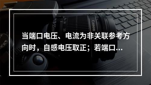 当端口电压、电流为非关联参考方向时，自感电压取正；若端口电压