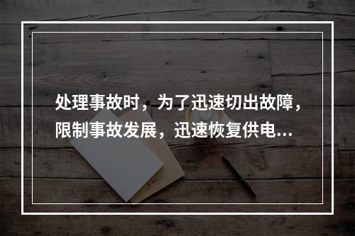 处理事故时，为了迅速切出故障，限制事故发展，迅速恢复供电，并