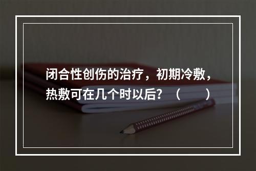 闭合性创伤的治疗，初期冷敷，热敷可在几个时以后？（　　）