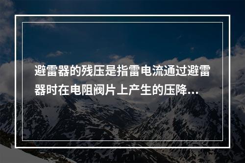 避雷器的残压是指雷电流通过避雷器时在电阻阀片上产生的压降，在