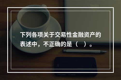 下列各项关于交易性金融资产的表述中，不正确的是（　）。