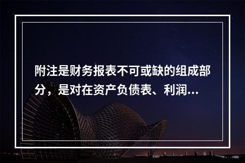 附注是财务报表不可或缺的组成部分，是对在资产负债表、利润表、