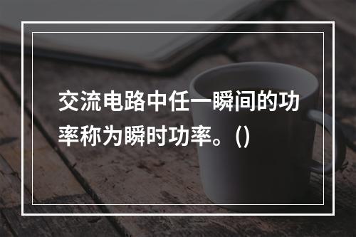 交流电路中任一瞬间的功率称为瞬时功率。()