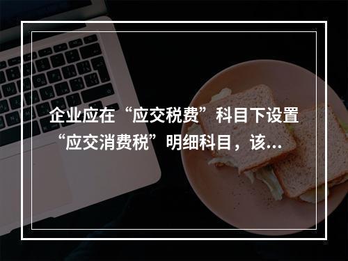 企业应在“应交税费”科目下设置“应交消费税”明细科目，该科目