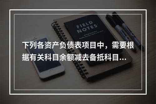 下列各资产负债表项目中，需要根据有关科目余额减去备抵科目后的