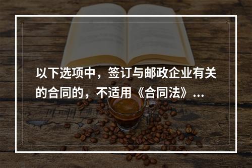 以下选项中，签订与邮政企业有关的合同的，不适用《合同法》的一