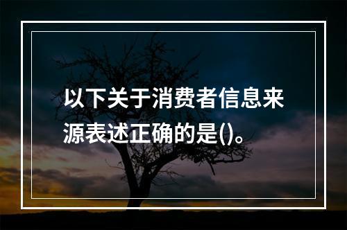 以下关于消费者信息来源表述正确的是()。