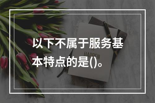 以下不属于服务基本特点的是()。