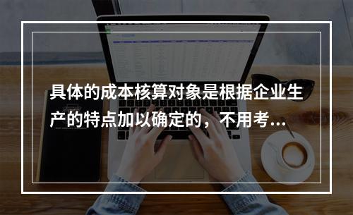 具体的成本核算对象是根据企业生产的特点加以确定的，不用考虑成