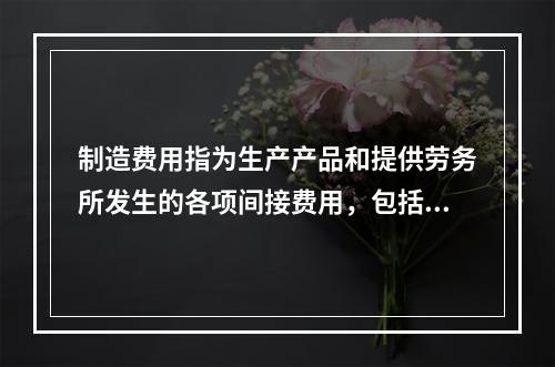 制造费用指为生产产品和提供劳务所发生的各项间接费用，包括（　