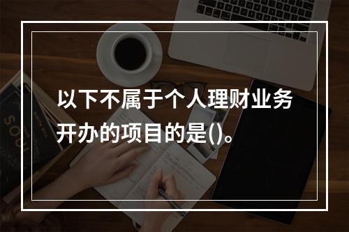 以下不属于个人理财业务开办的项目的是()。