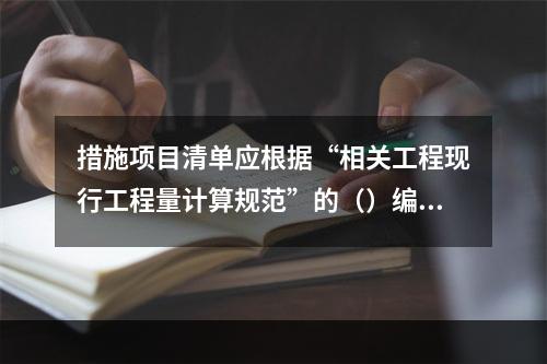 措施项目清单应根据“相关工程现行工程量计算规范”的（）编制，